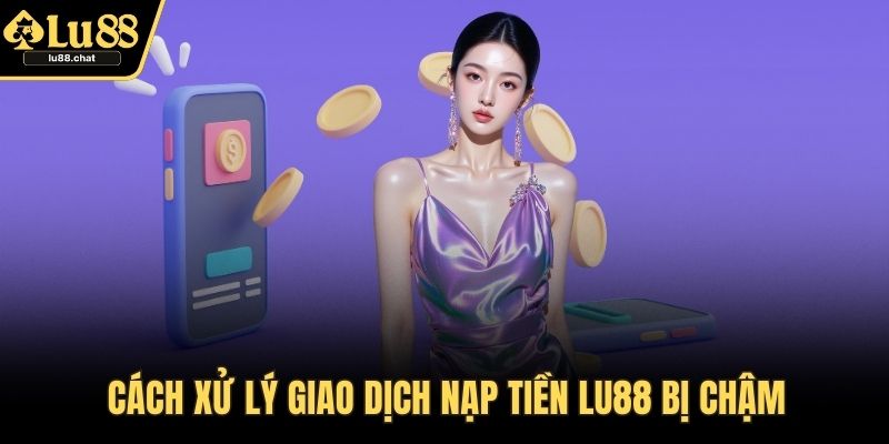 Cách xử lý giao dịch nạp tiền LU88 bị chậm