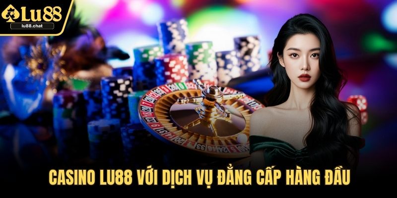 Casino LU88 với dịch vụ đẳng cấp hàng đầu