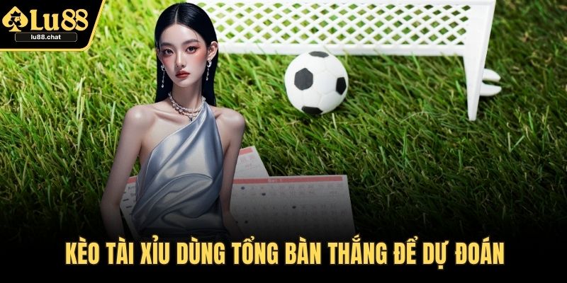 Kèo tài xỉu dùng tổng bàn thắng để dự đoán