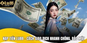 Nạp Tiền LU88 – Cách Giao Dịch Nhanh Chóng, Bảo Mật