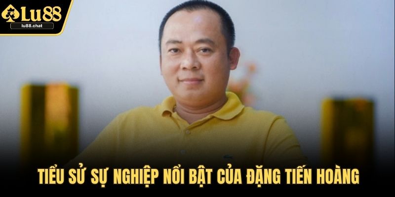Tiểu sử sự nghiệp nổi bật của Đặng Tiến Hoàng